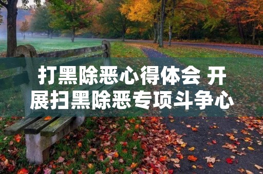 打黑除恶心得体会 开展扫黑除恶专项斗争心得体会【三篇】 打黑除恶心得体会 开展扫黑除恶专项斗争心得体会【三篇】