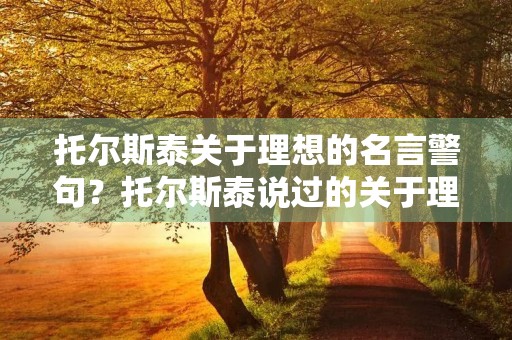 托尔斯泰关于理想的名言警句?托尔斯泰说过的关于理想的名言 托尔斯泰关于理想的名言警句?托尔斯泰说过的关于理想的名言