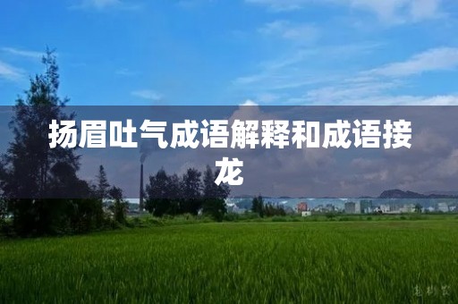扬眉吐气成语解释和成语接龙 扬眉吐气成语解释和成语接龙