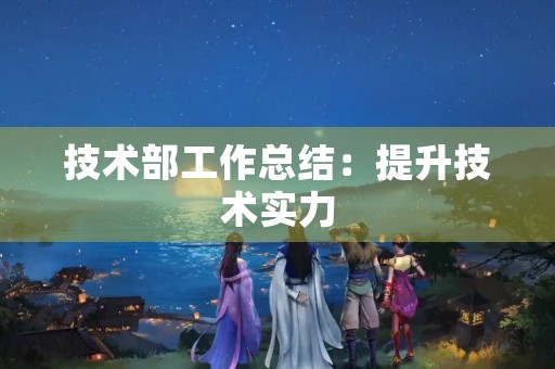 技术部工作总结:提升技术实力,推动企业发展