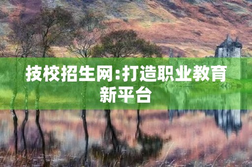 技校招生网:打造职业教育新平台 技校招生网:打造职业教育新平台