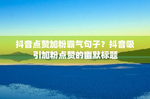 抖音点赞加粉霸气句子?抖音吸引加粉点赞的幽默标题 抖音点赞加粉霸气句子?抖音吸引加粉点赞的幽默标题