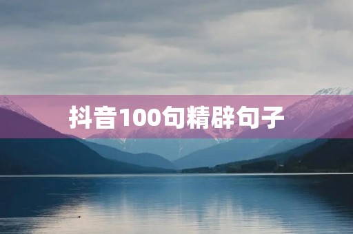 抖音100句精辟句子(抖音精辟短句)
