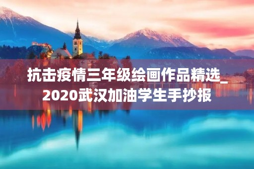 抗击疫情三年级绘画作品精选_2020武汉加油学生手抄报 抗击疫情三年级绘画作品精选_2020武汉加油学生手抄报