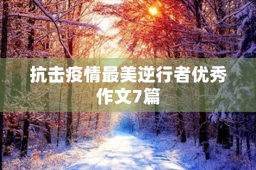 抗击疫情最美逆行者优秀作文7篇 抗击疫情最美逆行者优秀作文7篇