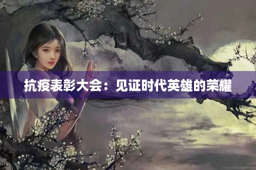 抗疫表彰大会:见证时代英雄的荣耀 抗疫表彰大会:见证时代英雄的荣耀
