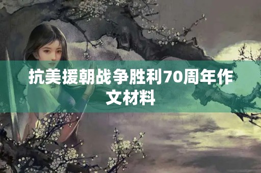 抗美援朝战争胜利70周年作文材料 抗美援朝战争胜利70周年作文材料