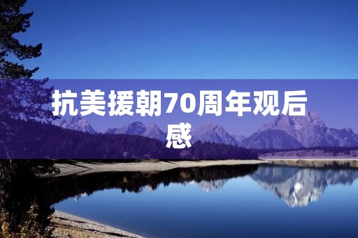 抗美援朝70周年观后感 抗美援朝70周年观后感