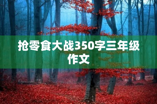 抢零食大战350字三年级作文 抢零食大战350字三年级作文