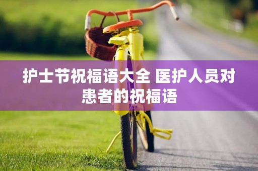 护士节祝福语大全 医护人员对患者的祝福语