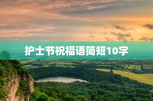 护士节祝福语简短10字,祝医院发展的祝福语