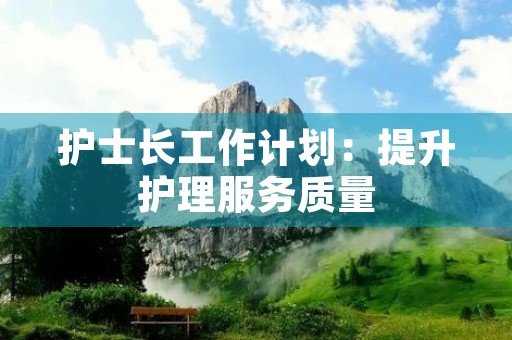 护士长工作计划:提升护理服务质量 护士长工作计划:提升护理服务质量