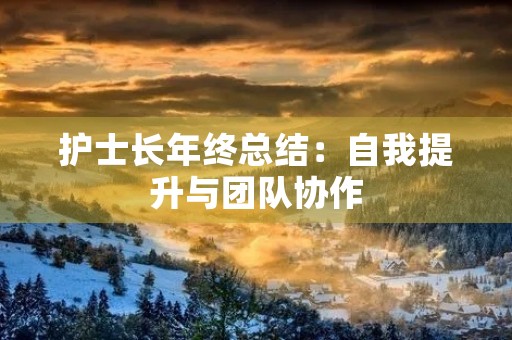 护士长年终总结：自我提升与团队协作