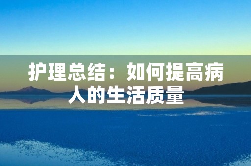 护理总结:如何提高病人的生活质量 护理总结:如何提高病人的生活质量