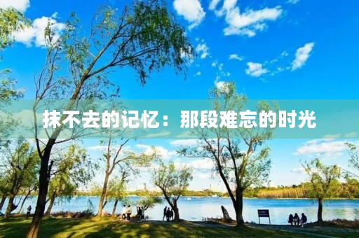抹不去的记忆:那段难忘的时光 抹不去的记忆:那段难忘的时光