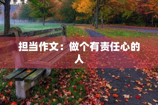 担当作文:做个有责任心的人 担当作文:做个有责任心的人
