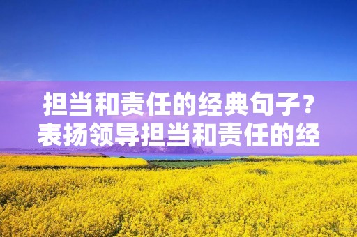 担当和责任的经典句子？表扬领导担当和责任的经典句子