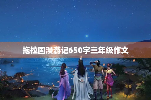 拖拉国漫游记650字三年级作文 拖拉国漫游记650字三年级作文