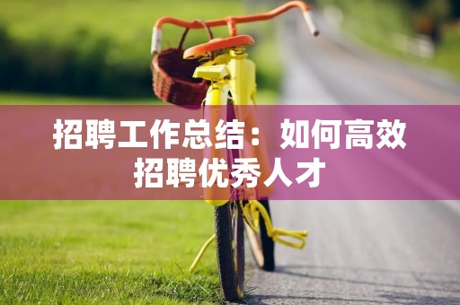 招聘工作总结：如何高效招聘优秀人才