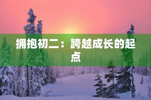 拥抱初二:跨越成长的起点 拥抱初二:跨越成长的起点