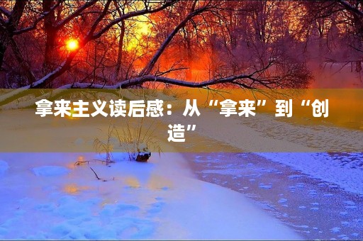 拿来主义读后感:从“拿来”到“创造” 拿来主义读后感:从“拿来”到“创造”