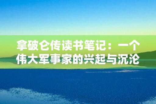 拿破仑传读书笔记：一个伟大军事家的兴起与沉沦