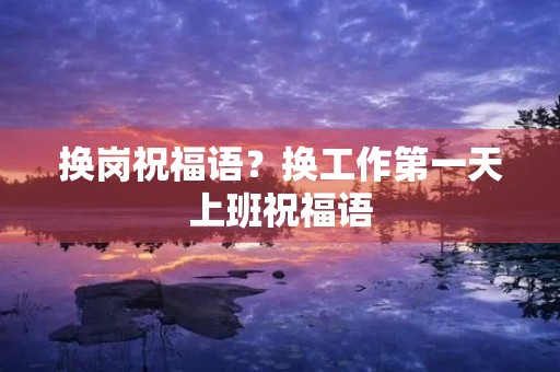 换岗祝福语？换工作第一天上班祝福语