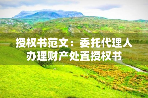 授权书范文:委托代理人办理财产处置授权书 授权书范文:委托代理人办理财产处置授权书