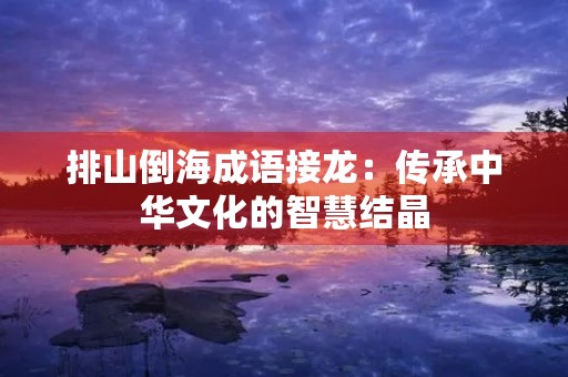 排山倒海成语接龙：传承中华文化的智慧结晶