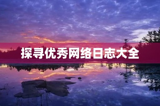 探寻优秀网络日志大全,分享最佳阅读体验 探寻优秀网络日志大全,分享最佳阅读体验
