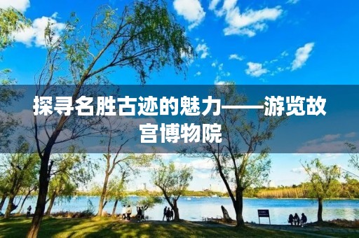 探寻名胜古迹的魅力——游览故宫博物院