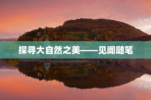 探寻大自然之美——见闻随笔 探寻大自然之美——见闻随笔
