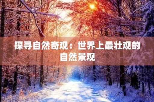 探寻自然奇观:世界上最壮观的自然景观 探寻自然奇观:世界上最壮观的自然景观