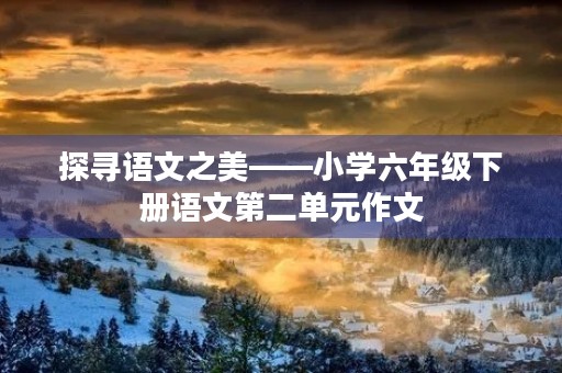 探寻语文之美——小学六年级下册语文第二单元作文