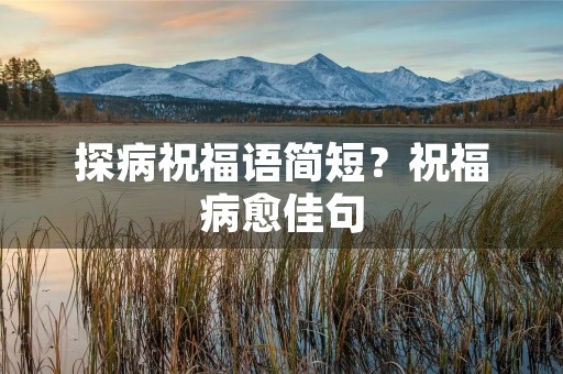 探病祝福语简短?祝福病愈佳句