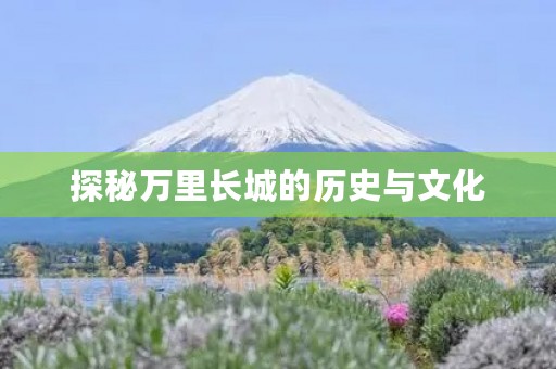探秘万里长城的历史与文化 探秘万里长城的历史与文化