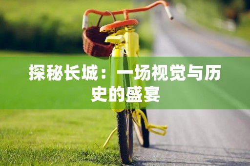 探秘长城:一场视觉与历史的盛宴 探秘长城:一场视觉与历史的盛宴