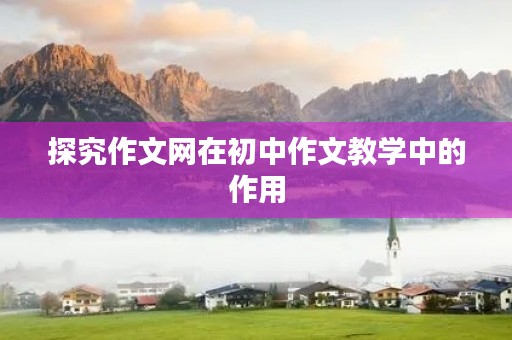 探究作文网在初中作文教学中的作用 探究作文网在初中作文教学中的作用