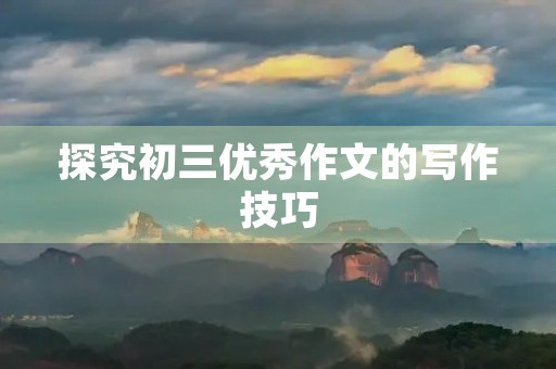 探究初三优秀作文的写作技巧 探究初三优秀作文的写作技巧