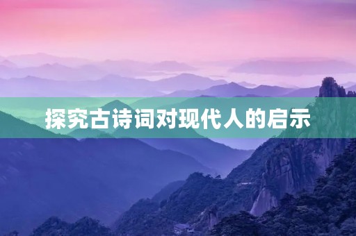 探究古诗词对现代人的启示 探究古诗词对现代人的启示
