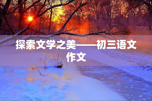 探索文学之美——初三语文作文 探索文学之美——初三语文作文