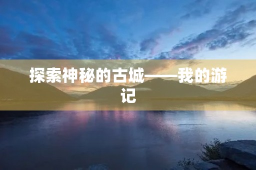 探索神秘的古城——我的游记