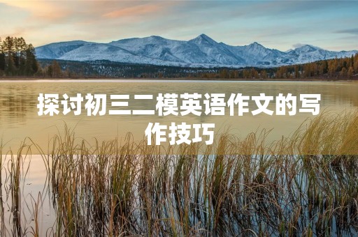 探讨初三二模英语作文的写作技巧 探讨初三二模英语作文的写作技巧