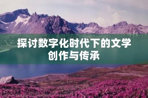 探讨数字化时代下的文学创作与传承