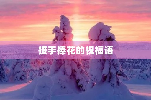 接手捧花的祝福语,接捧花后高情商致辞 接手捧花的祝福语,接捧花后高情商致辞