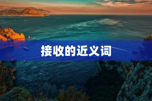 接收的近义词(接受的近义词) 接收的近义词(接受的近义词)