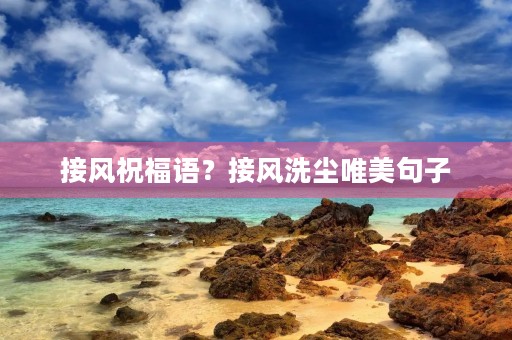 接风祝福语？接风洗尘唯美句子