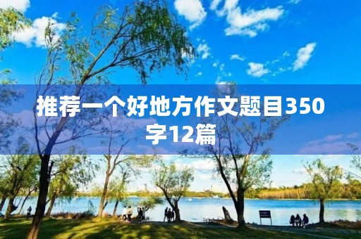 推荐一个好地方作文题目350字12篇 推荐一个好地方作文题目350字12篇