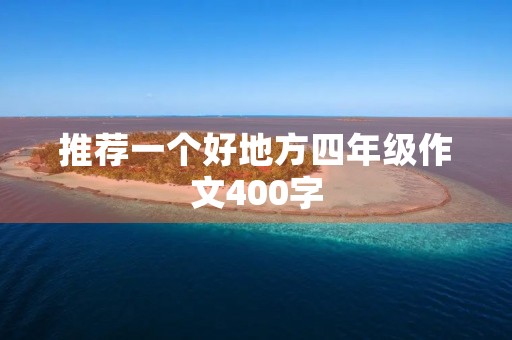 推荐一个好地方四年级作文400字 推荐一个好地方四年级作文400字