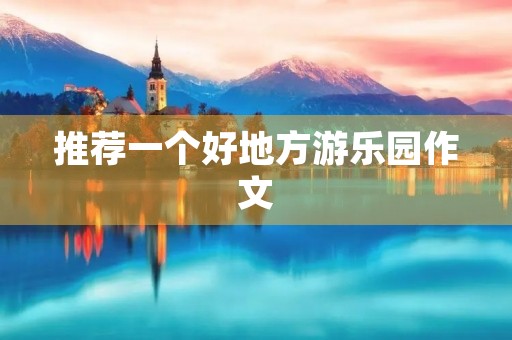 推荐一个好地方游乐园作文 推荐一个好地方游乐园作文